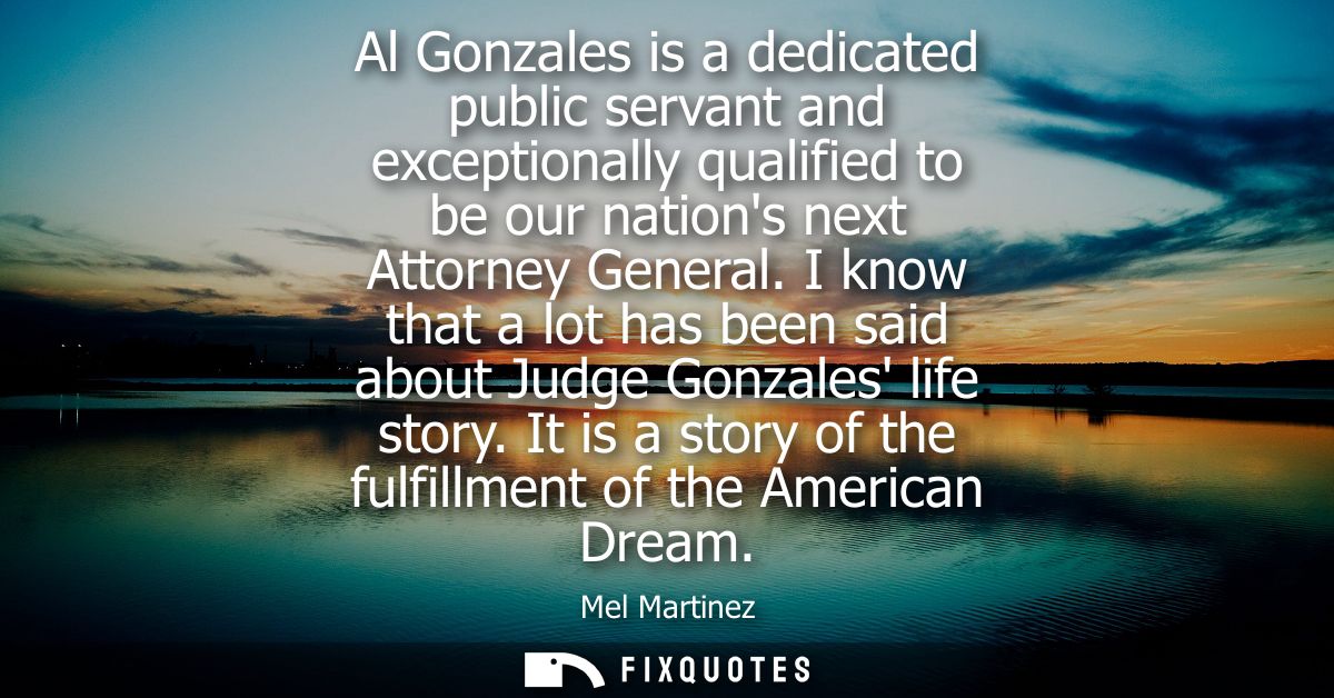 Al Gonzales is a dedicated public servant and exceptionally qualified to be our nations next Attorney General.