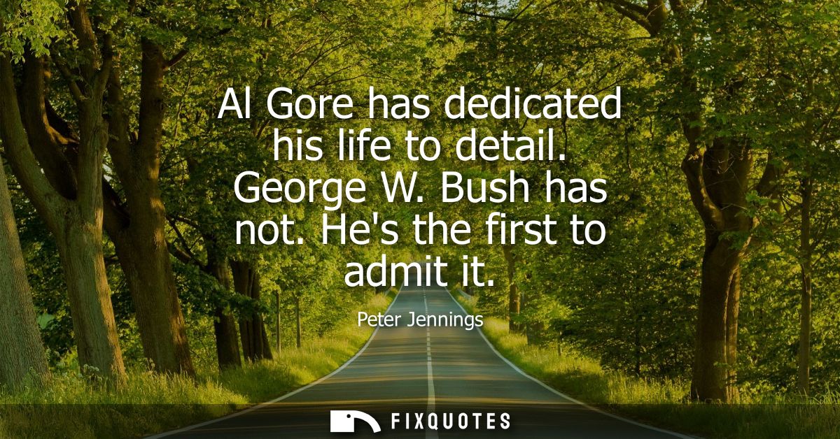 Al Gore has dedicated his life to detail. George W. Bush has not. Hes the first to admit it