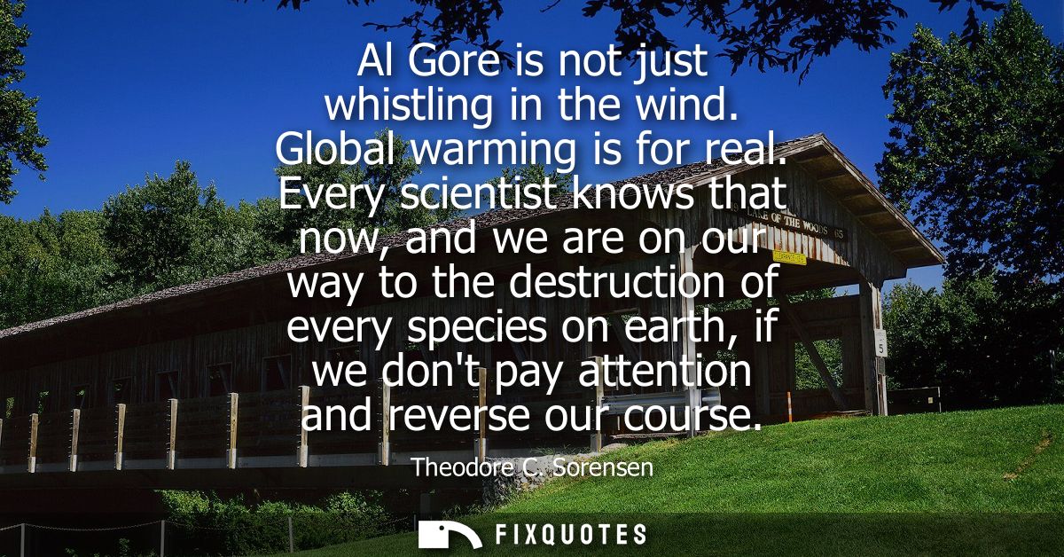 Al Gore is not just whistling in the wind. Global warming is for real. Every scientist knows that now, and we are on our