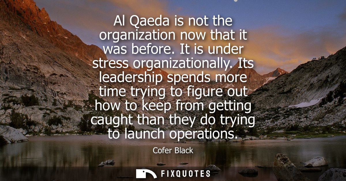 Al Qaeda is not the organization now that it was before. It is under stress organizationally. Its leadership spends more