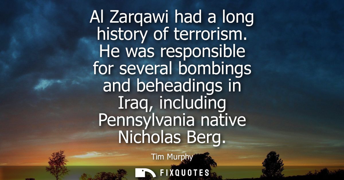 Al Zarqawi had a long history of terrorism. He was responsible for several bombings and beheadings in Iraq, including Pe
