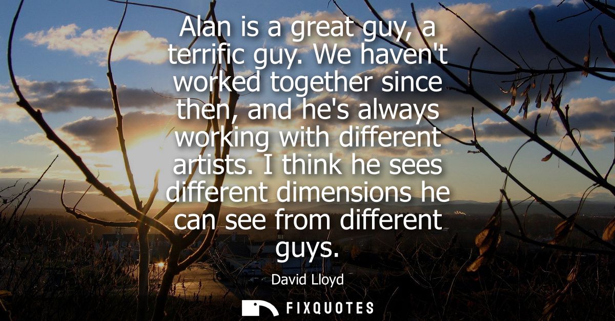 Alan is a great guy, a terrific guy. We havent worked together since then, and hes always working with different artists