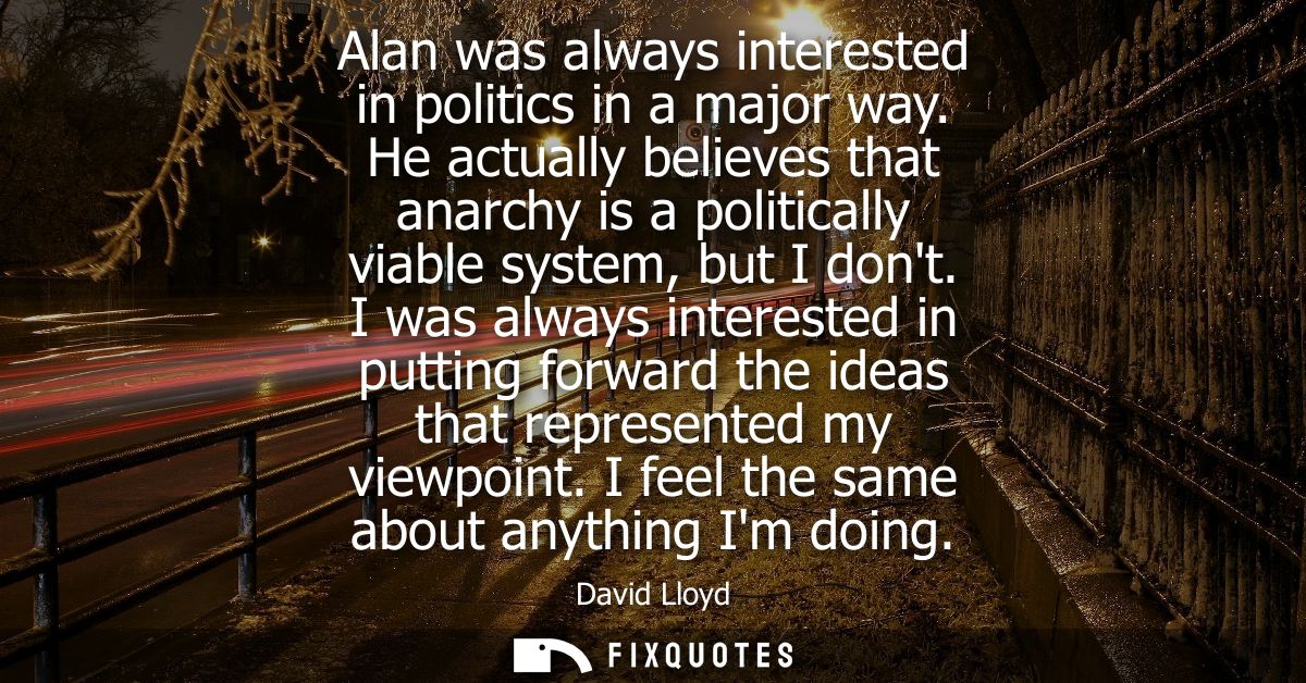 Alan was always interested in politics in a major way. He actually believes that anarchy is a politically viable system,