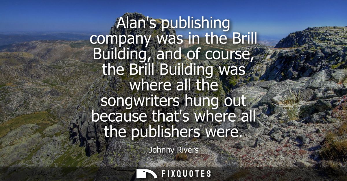 Alans publishing company was in the Brill Building, and of course, the Brill Building was where all the songwriters hung