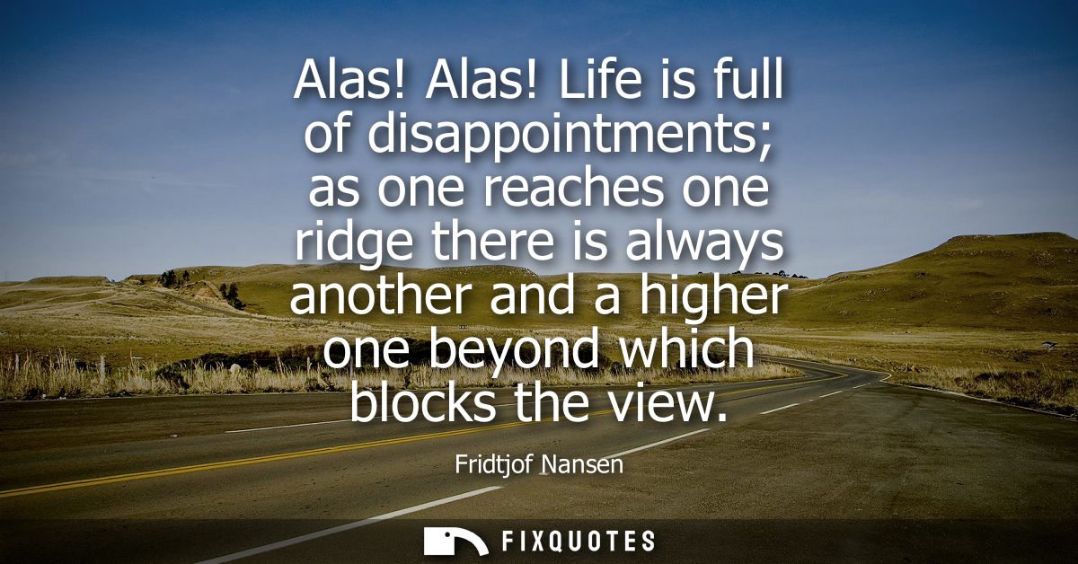 Alas! Alas! Life is full of disappointments as one reaches one ridge there is always another and a higher one beyond whi