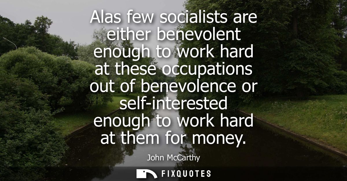 Alas few socialists are either benevolent enough to work hard at these occupations out of benevolence or self-interested
