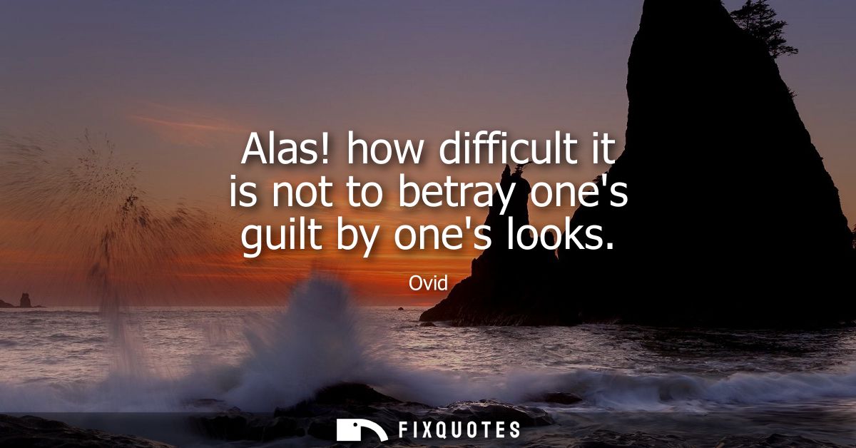 Alas! how difficult it is not to betray ones guilt by ones looks