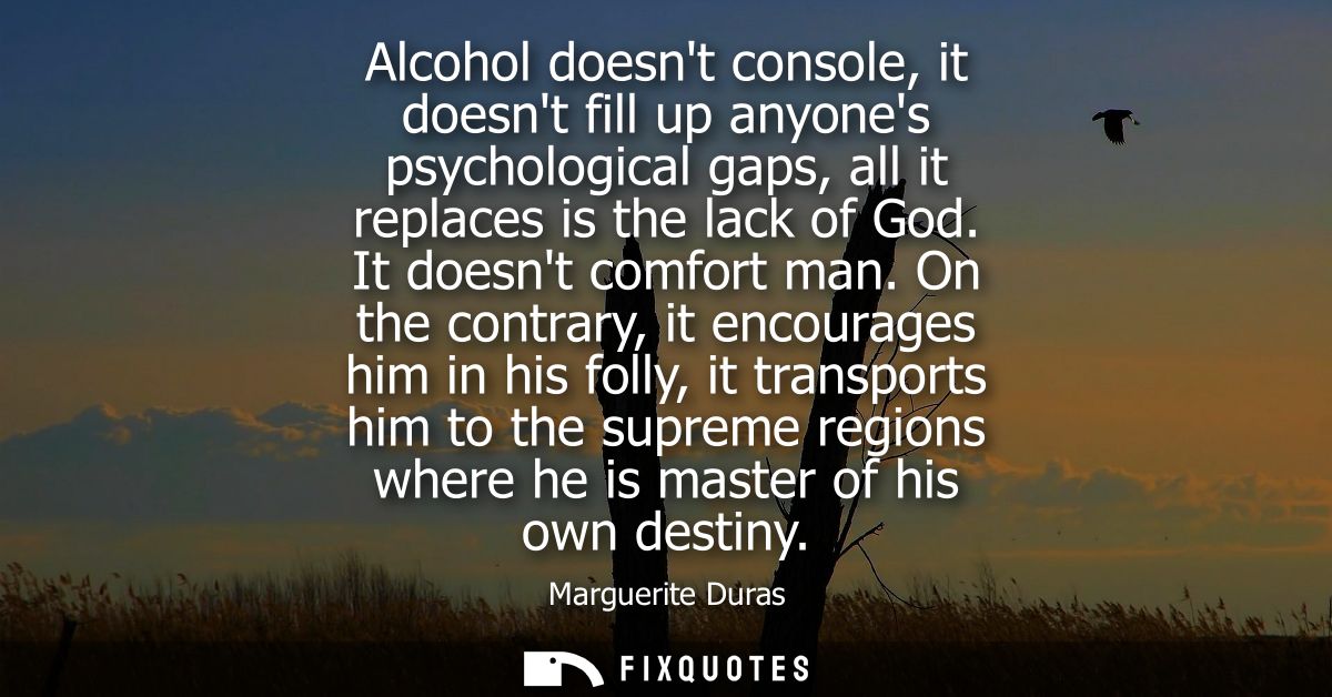 Alcohol doesnt console, it doesnt fill up anyones psychological gaps, all it replaces is the lack of God. It doesnt comf