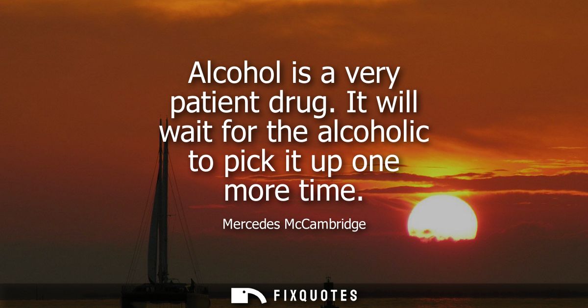 Alcohol is a very patient drug. It will wait for the alcoholic to pick it up one more time