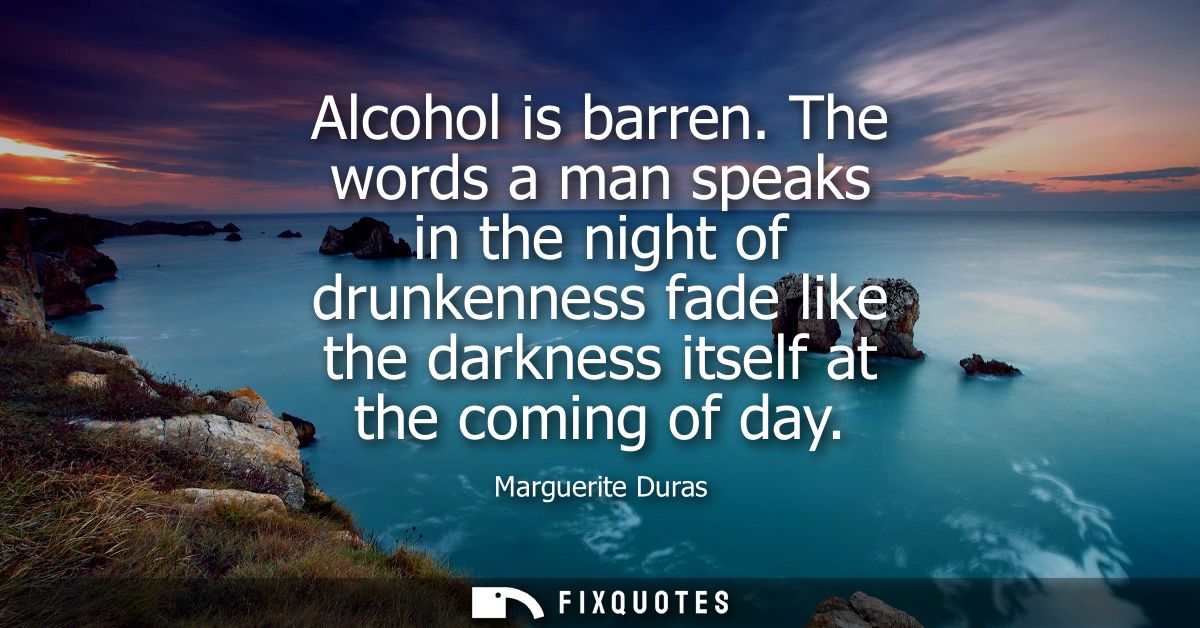 Alcohol is barren. The words a man speaks in the night of drunkenness fade like the darkness itself at the coming of day