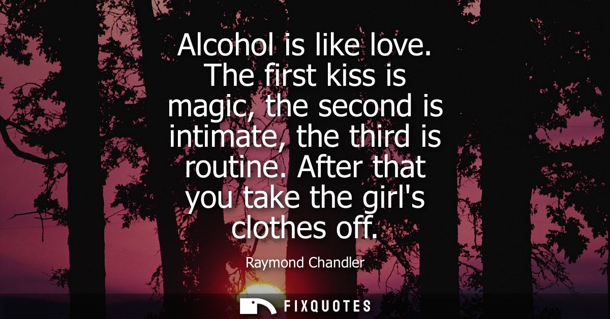 Alcohol is like love. The first kiss is magic, the second is intimate, the third is routine. After that you take the gir
