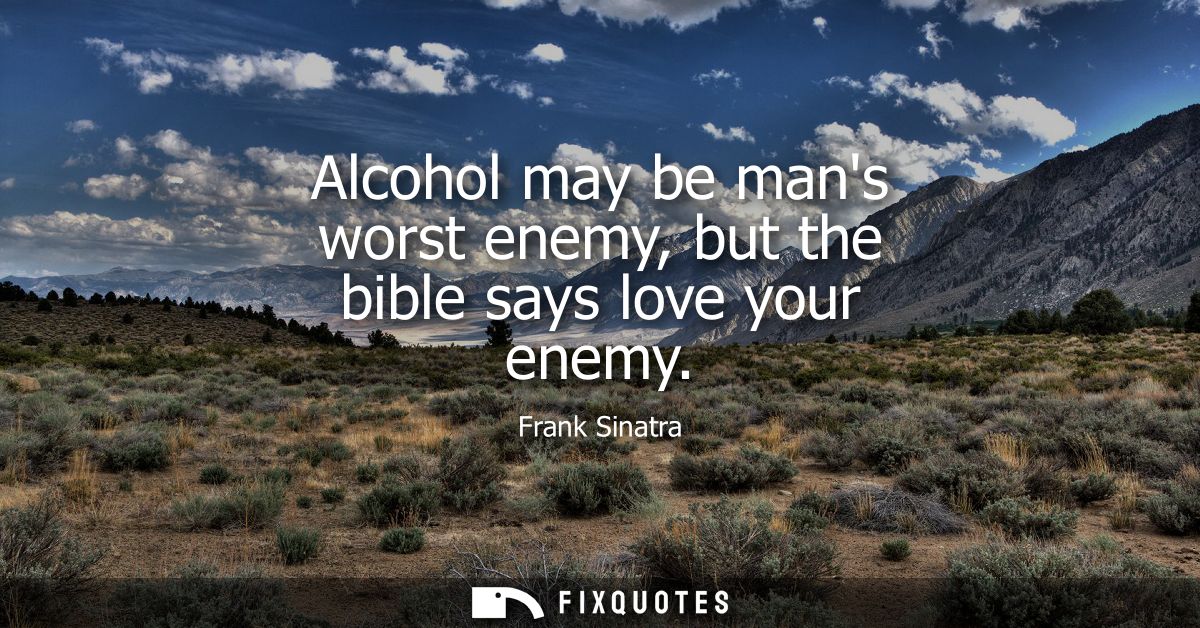 Alcohol may be mans worst enemy, but the bible says love your enemy