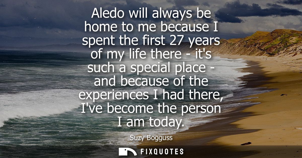Aledo will always be home to me because I spent the first 27 years of my life there - its such a special place - and bec