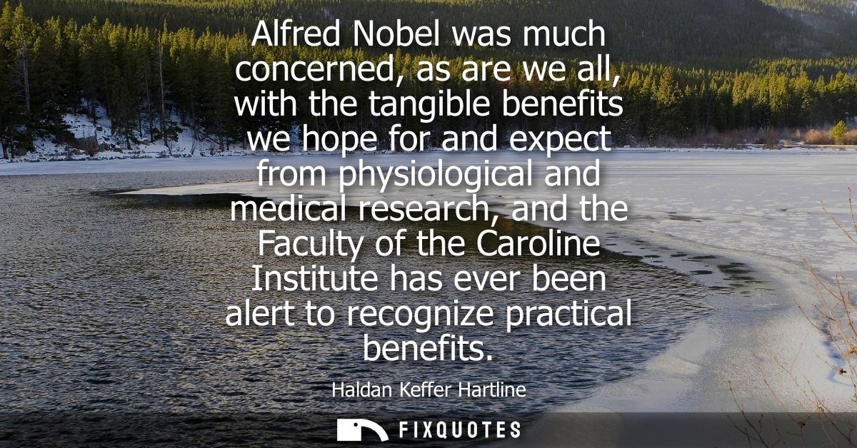 Alfred Nobel was much concerned, as are we all, with the tangible benefits we hope for and expect from physiological and