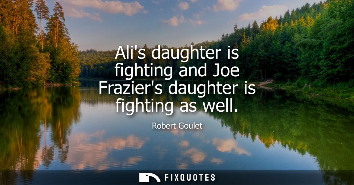 Alis daughter is fighting and Joe Fraziers daughter is fighting as well