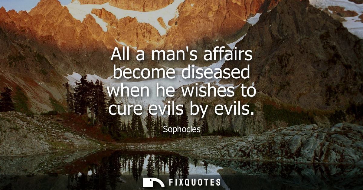All a mans affairs become diseased when he wishes to cure evils by evils