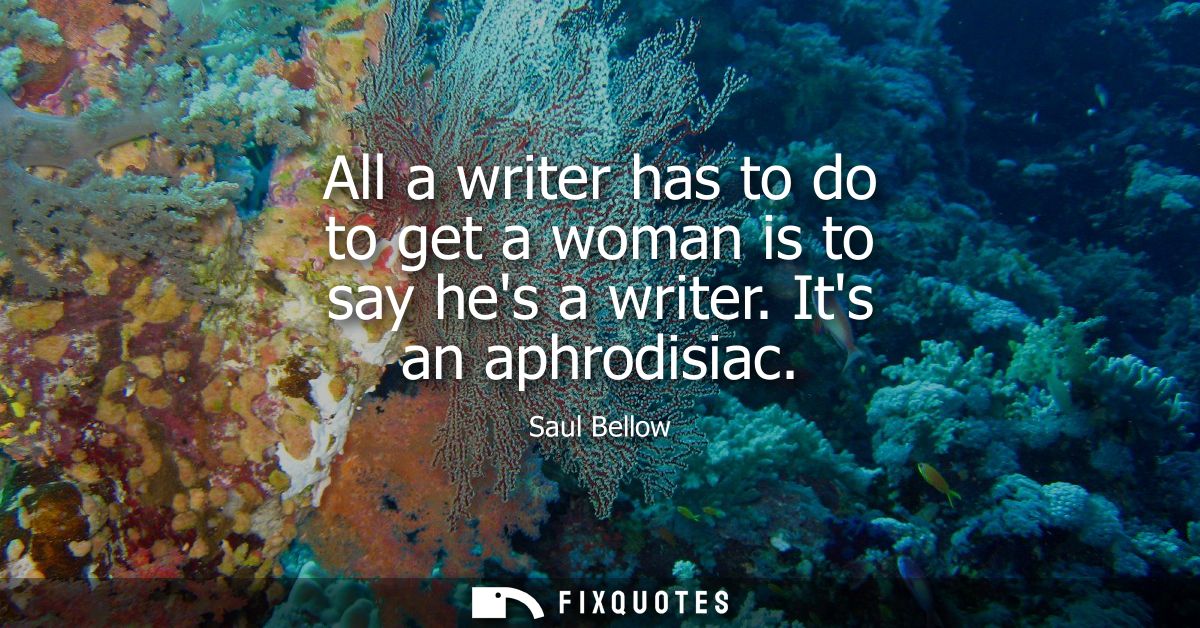 All a writer has to do to get a woman is to say hes a writer. Its an aphrodisiac
