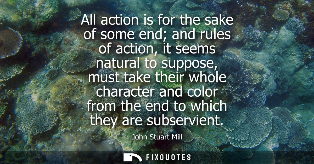 All action is for the sake of some end and rules of action, it seems natural to suppose, must take their whole character