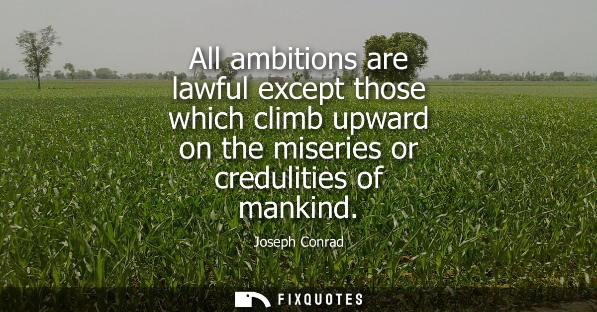 All ambitions are lawful except those which climb upward on the miseries or credulities of mankind