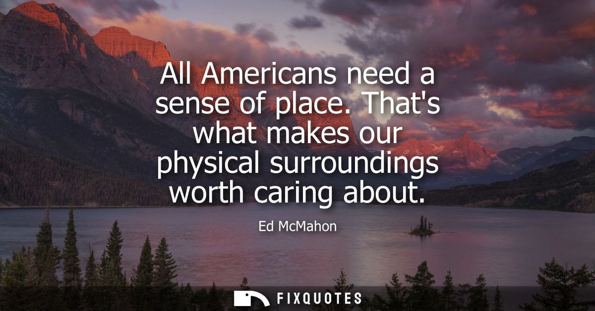All Americans need a sense of place. Thats what makes our physical surroundings worth caring about