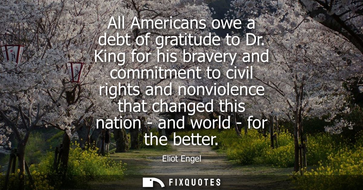 All Americans owe a debt of gratitude to Dr. King for his bravery and commitment to civil rights and nonviolence that ch