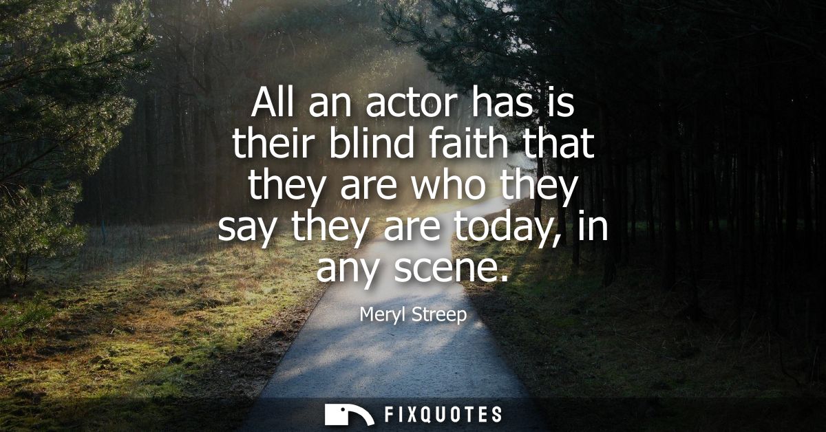 All an actor has is their blind faith that they are who they say they are today, in any scene