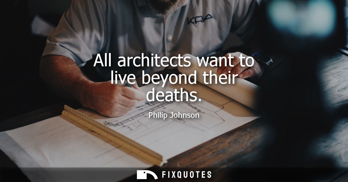 All architects want to live beyond their deaths - Philip Johnson