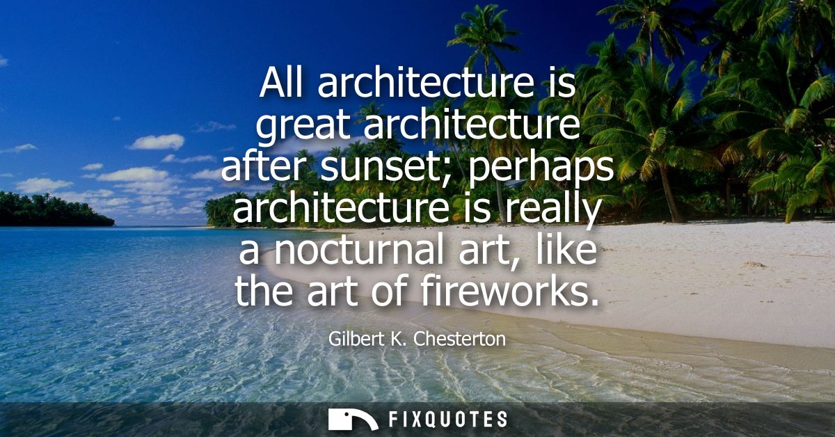 All architecture is great architecture after sunset perhaps architecture is really a nocturnal art, like the art of fire