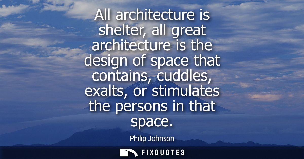 All architecture is shelter, all great architecture is the design of space that contains, cuddles, exalts, or stimulates