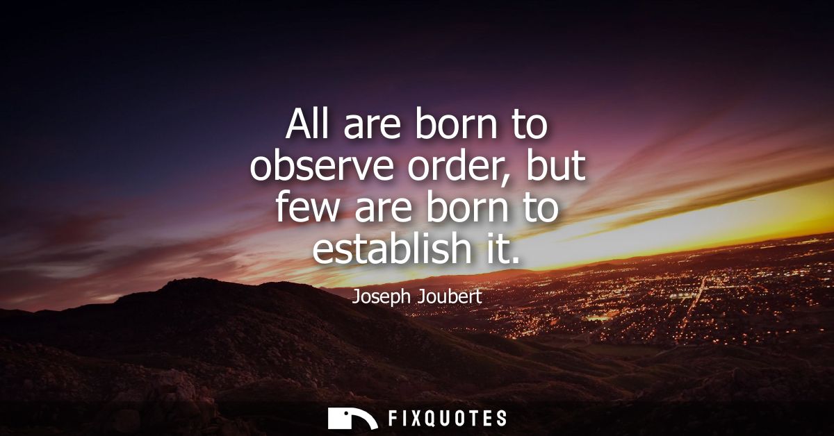 All are born to observe order, but few are born to establish it