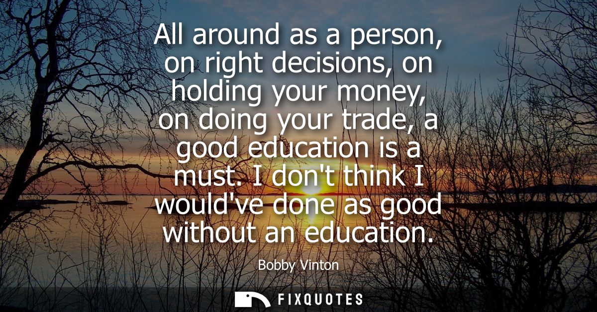 All around as a person, on right decisions, on holding your money, on doing your trade, a good education is a must.