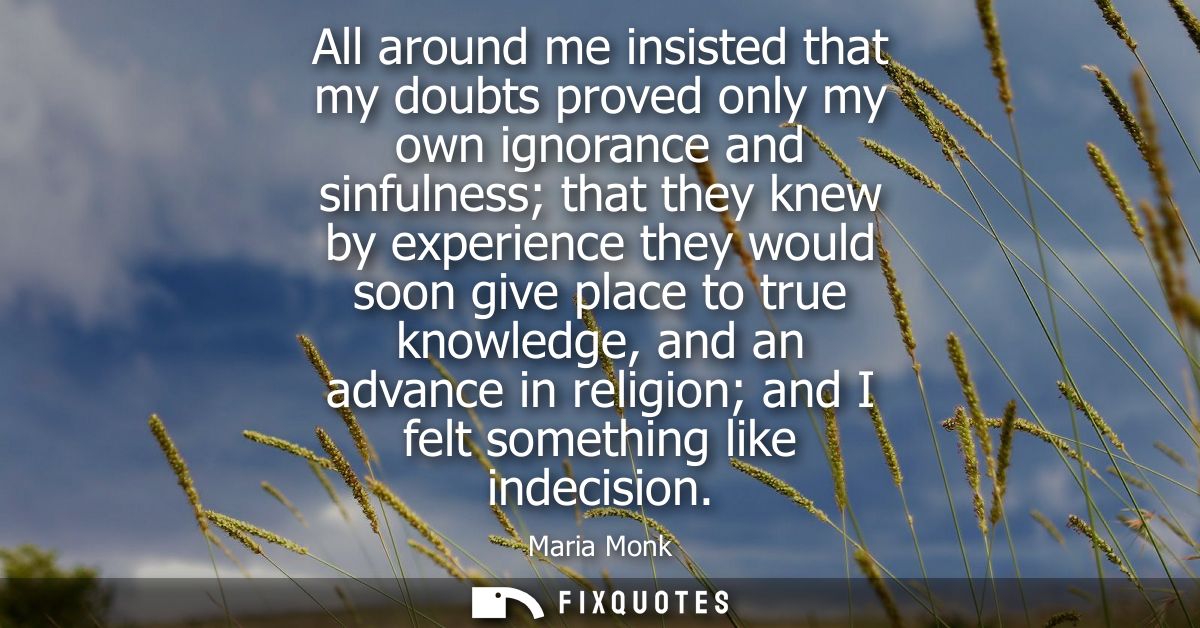 All around me insisted that my doubts proved only my own ignorance and sinfulness that they knew by experience they woul