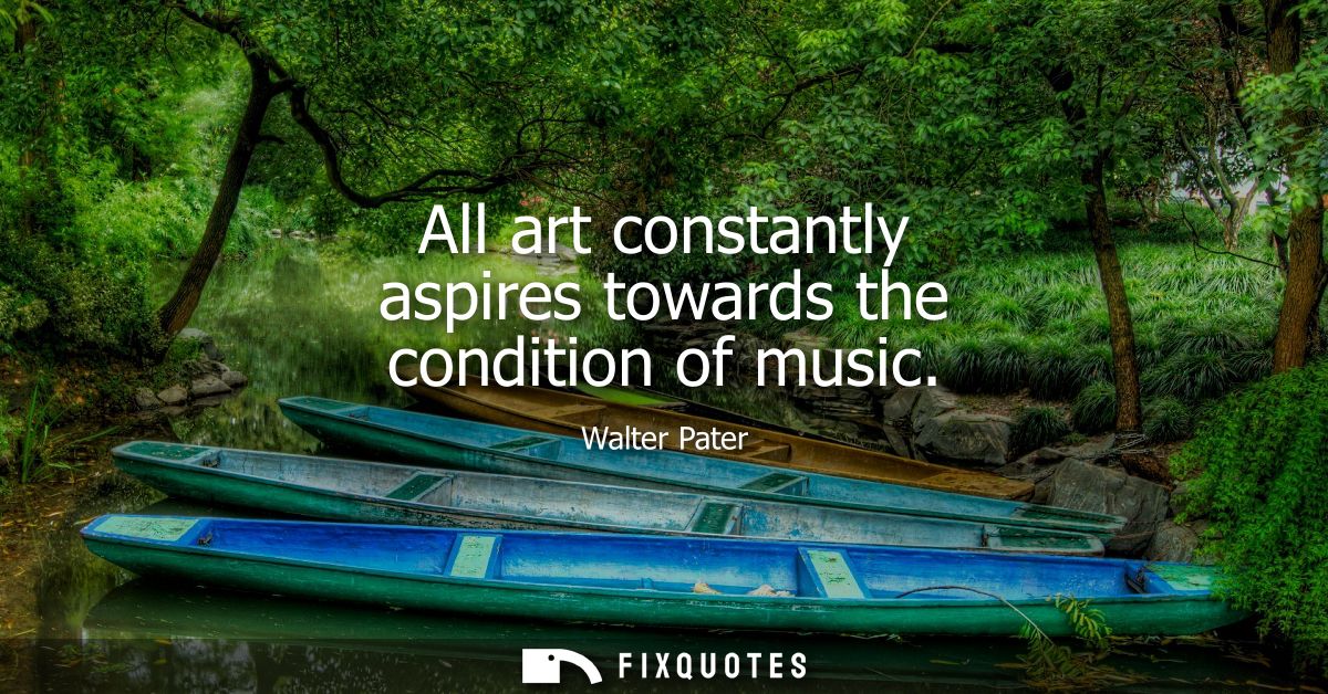 All art constantly aspires towards the condition of music