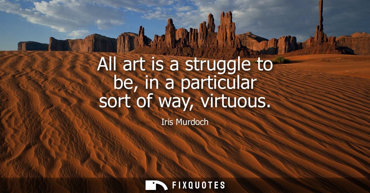 All art is a struggle to be, in a particular sort of way, virtuous