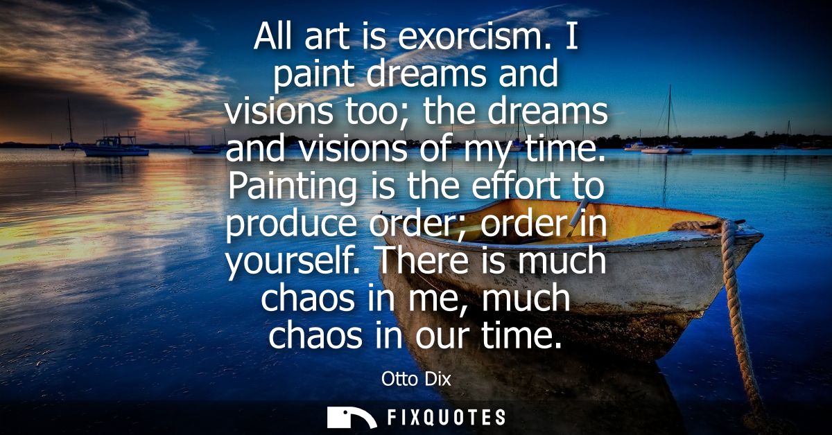 All art is exorcism. I paint dreams and visions too the dreams and visions of my time. Painting is the effort to produce