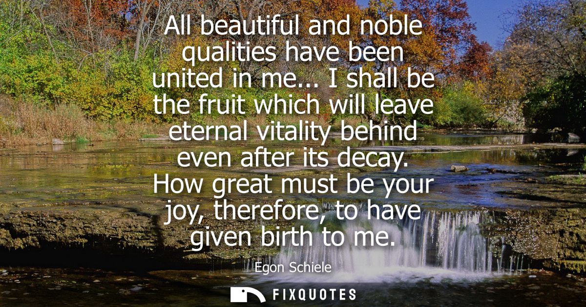 All beautiful and noble qualities have been united in me... I shall be the fruit which will leave eternal vitality behin