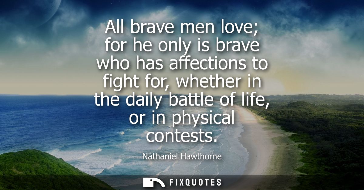 All brave men love for he only is brave who has affections to fight for, whether in the daily battle of life, or in phys