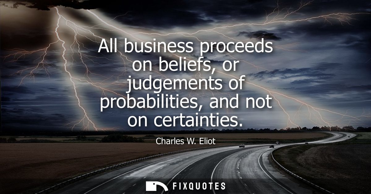 All business proceeds on beliefs, or judgements of probabilities, and not on certainties