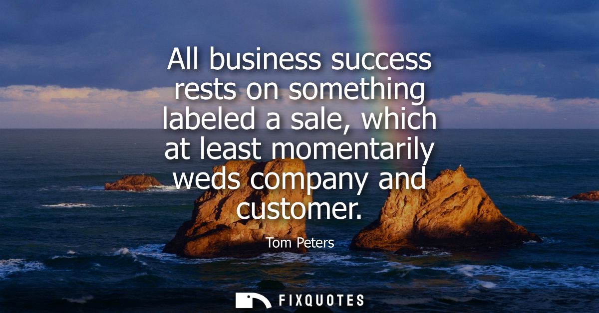 All business success rests on something labeled a sale, which at least momentarily weds company and customer