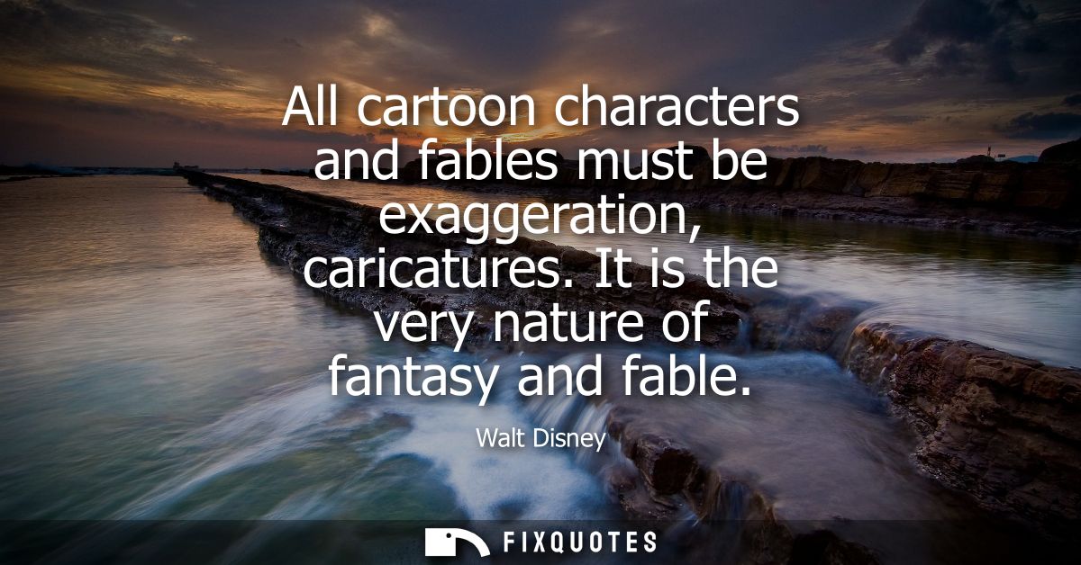 All cartoon characters and fables must be exaggeration, caricatures. It is the very nature of fantasy and fable