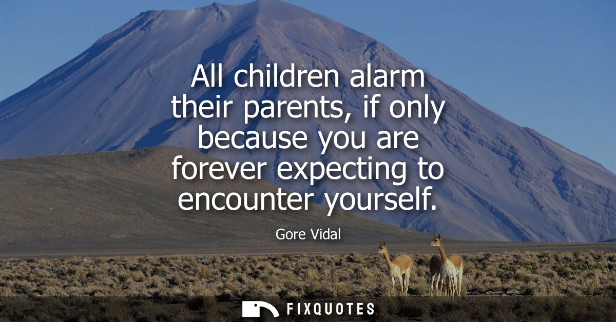All children alarm their parents, if only because you are forever expecting to encounter yourself