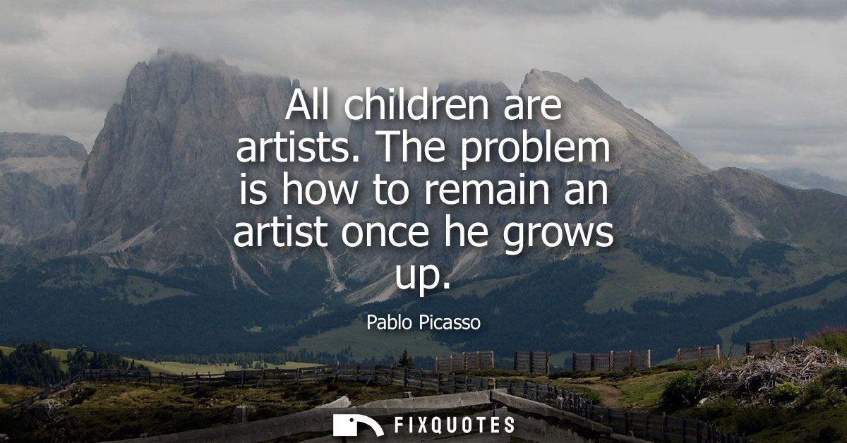 All children are artists. The problem is how to remain an artist once he grows up