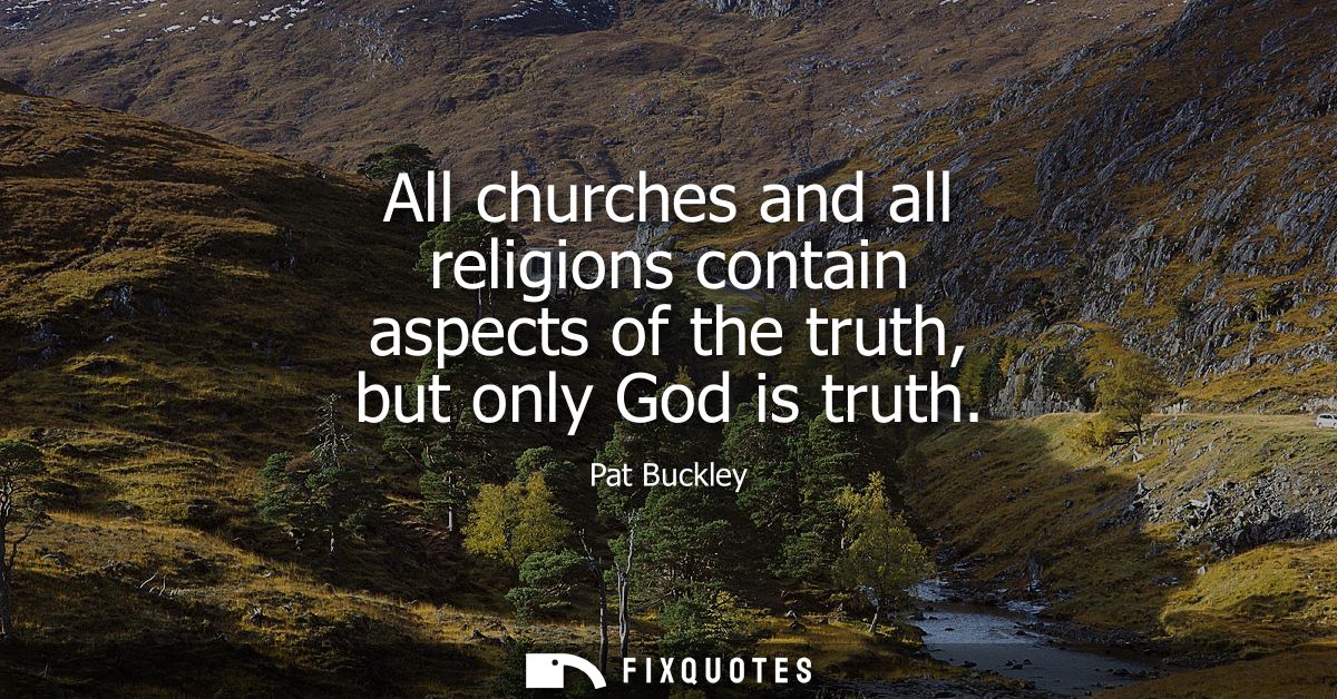 All churches and all religions contain aspects of the truth, but only God is truth