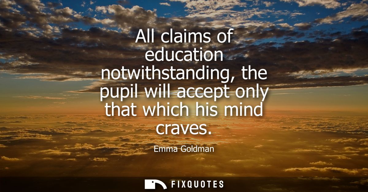 All claims of education notwithstanding, the pupil will accept only that which his mind craves