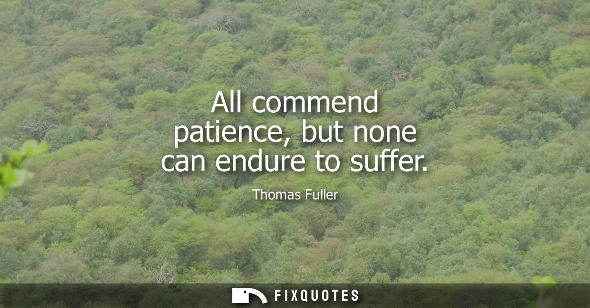 All commend patience, but none can endure to suffer