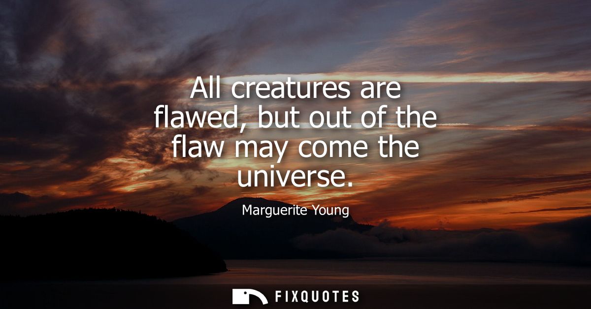 All creatures are flawed, but out of the flaw may come the universe