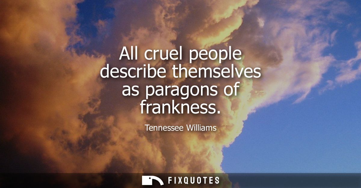 All cruel people describe themselves as paragons of frankness