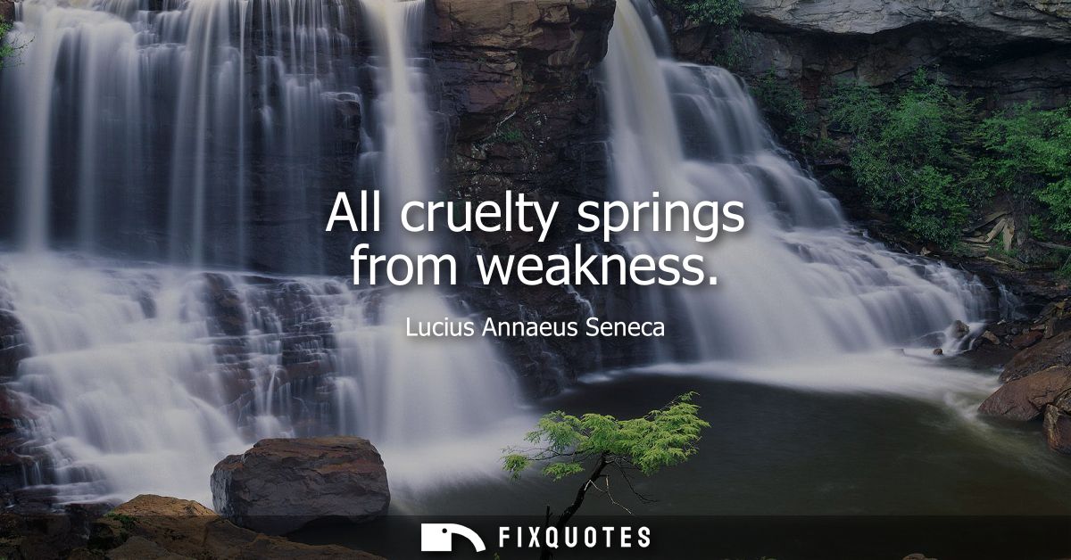 All cruelty springs from weakness