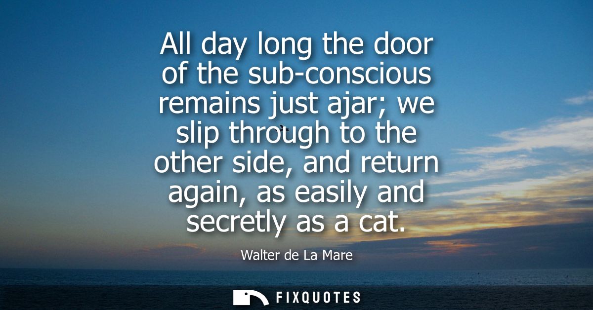 All day long the door of the sub-conscious remains just ajar we slip through to the other side, and return again, as eas