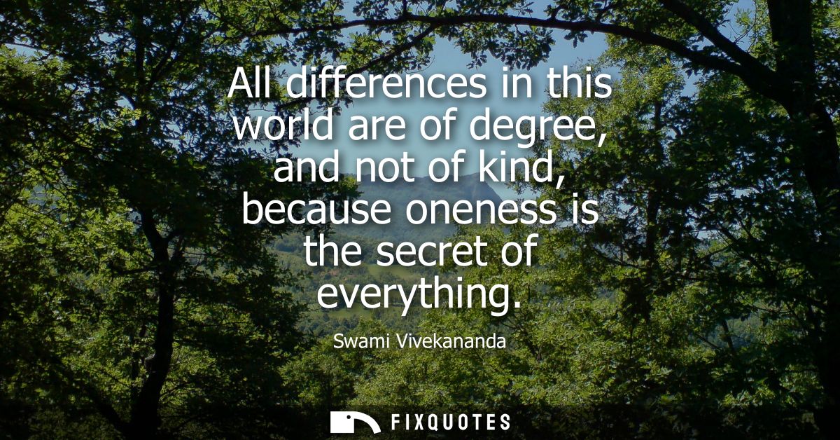 All differences in this world are of degree, and not of kind, because oneness is the secret of everything